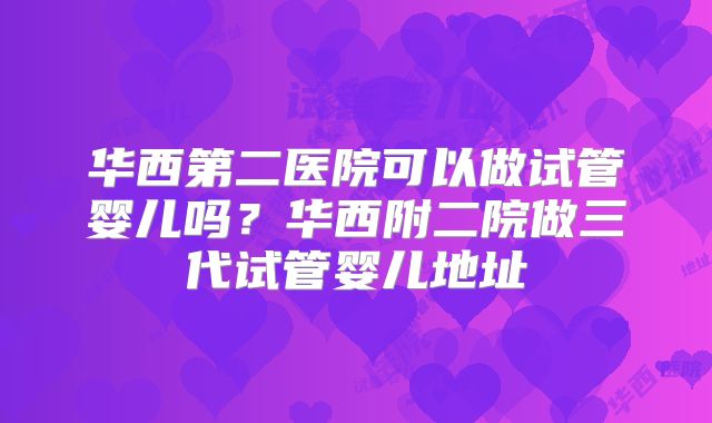 华西第二医院可以做试管婴儿吗？华西附二院做三代试管婴儿地址