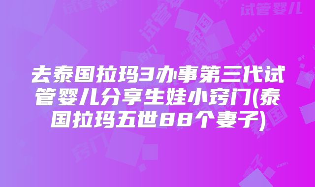 去泰国拉玛3办事第三代试管婴儿分享生娃小窍门(泰国拉玛五世88个妻子)
