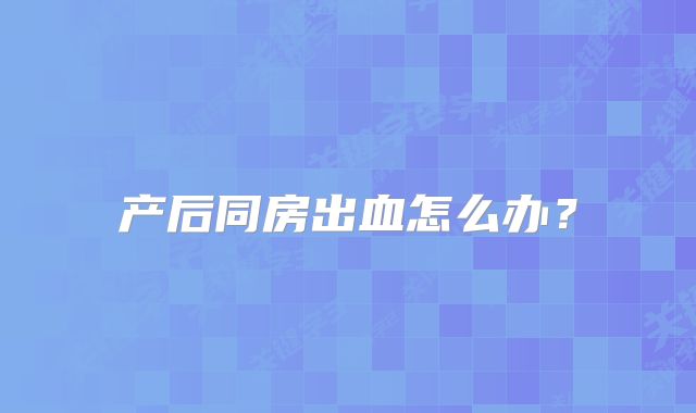 产后同房出血怎么办？