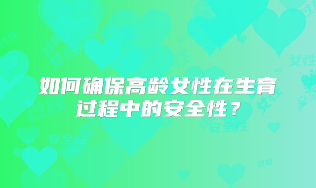 如何确保高龄女性在生育过程中的安全性？