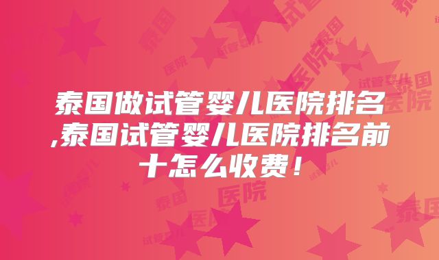 泰国做试管婴儿医院排名,泰国试管婴儿医院排名前十怎么收费!