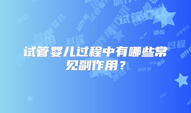 试管婴儿过程中有哪些常见副作用？