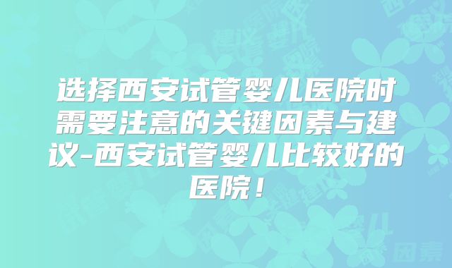 选择西安试管婴儿医院时需要注意的关键因素与建议-西安试管婴儿比较好的医院！