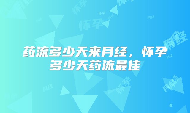 药流多少天来月经，怀孕多少天药流最佳