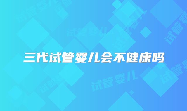 三代试管婴儿会不健康吗
