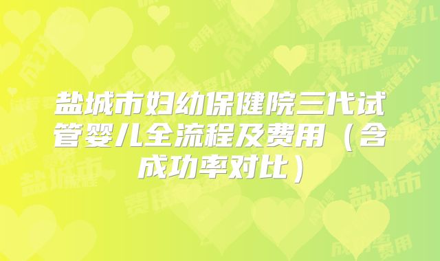 盐城市妇幼保健院三代试管婴儿全流程及费用（含成功率对比）