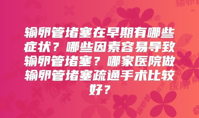 输卵管堵塞在早期有哪些症状？哪些因素容易导致输卵管堵塞？哪家医院做输卵管堵塞疏通手术比较好？