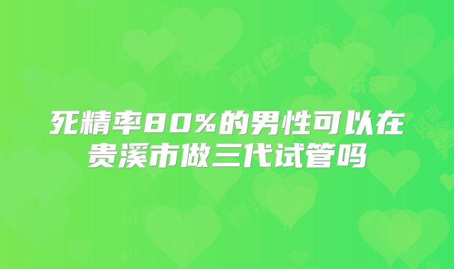 死精率80%的男性可以在贵溪市做三代试管吗