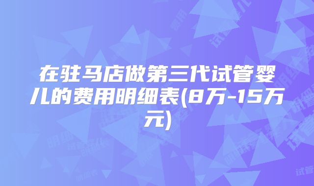 在驻马店做第三代试管婴儿的费用明细表(8万-15万元)