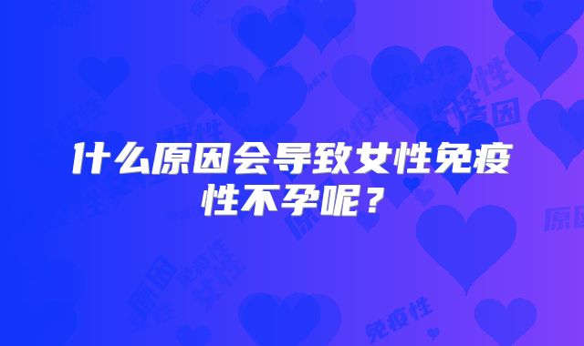什么原因会导致女性免疫性不孕呢？