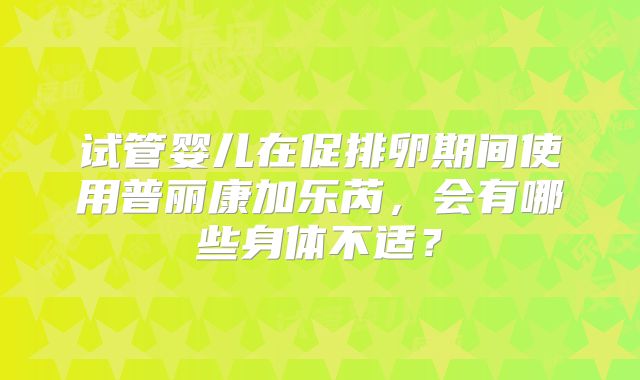 试管婴儿在促排卵期间使用普丽康加乐芮，会有哪些身体不适？