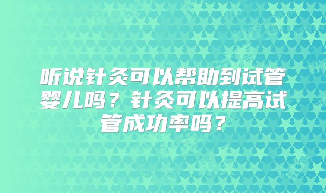 听说针灸可以帮助到试管婴儿吗?针灸可以提高试管成功率吗?