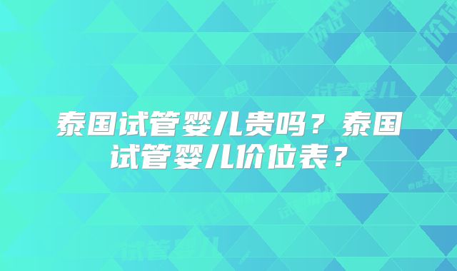 泰国试管婴儿贵吗?泰国试管婴儿价位表?