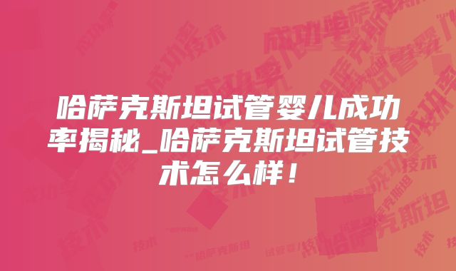 哈萨克斯坦试管婴儿成功率揭秘_哈萨克斯坦试管技术怎么样！