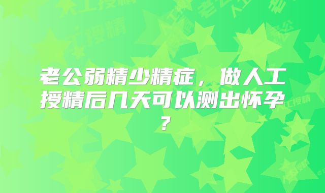 老公弱精少精症，做人工授精后几天可以测出怀孕？