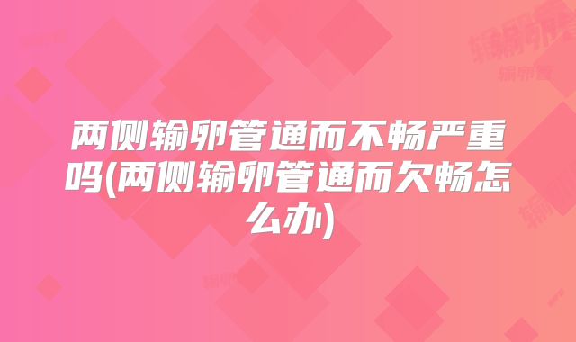 两侧输卵管通而不畅严重吗(两侧输卵管通而欠畅怎么办)