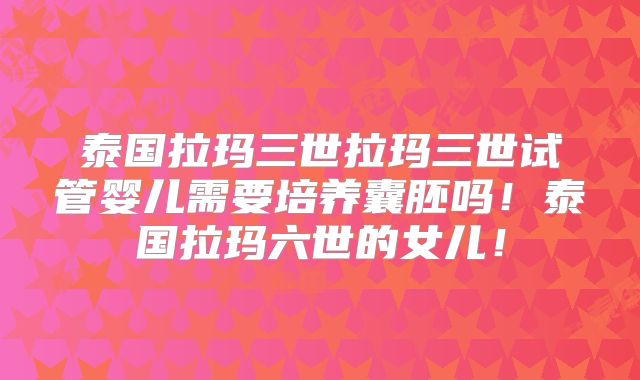 泰国拉玛三世拉玛三世试管婴儿需要培养囊胚吗!泰国拉玛六世的女儿!