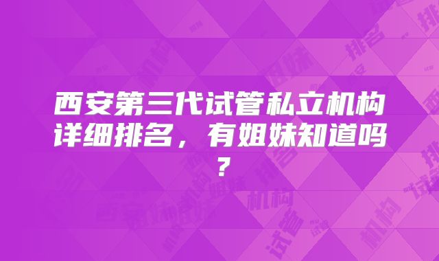 西安第三代试管私立机构详细排名，有姐妹知道吗？