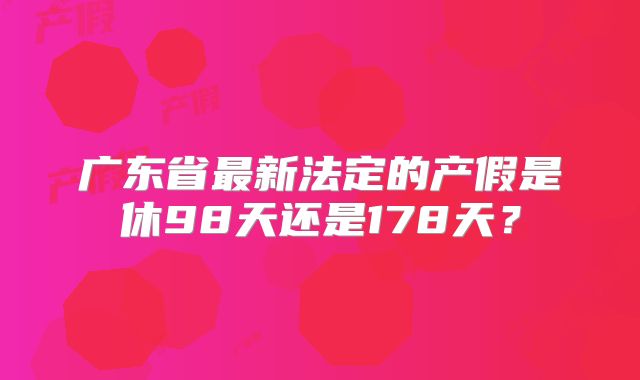 广东省最新法定的产假是休98天还是178天？