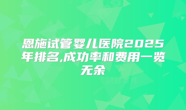 恩施试管婴儿医院2025年排名,成功率和费用一览无余