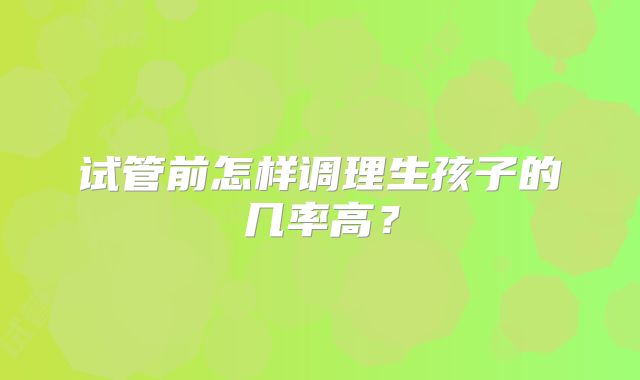 试管前怎样调理生孩子的几率高？
