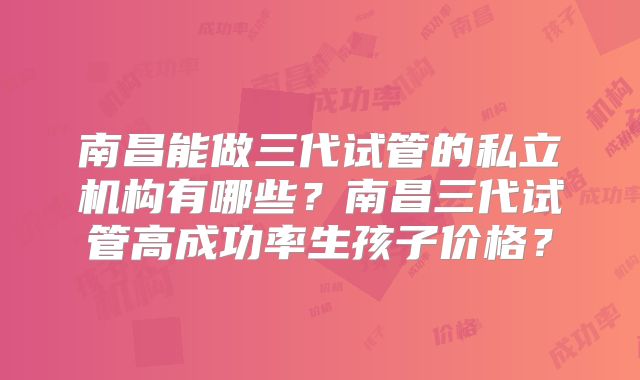 南昌能做三代试管的私立机构有哪些?南昌三代试管高成功率生孩子价格?