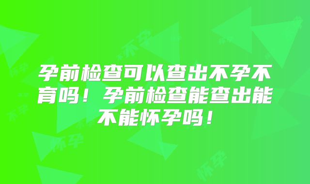 孕前检查可以查出不孕不育吗!孕前检查能查出能不能怀孕吗!