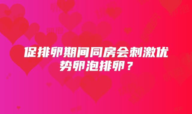 促排卵期间同房会刺激优势卵泡排卵?