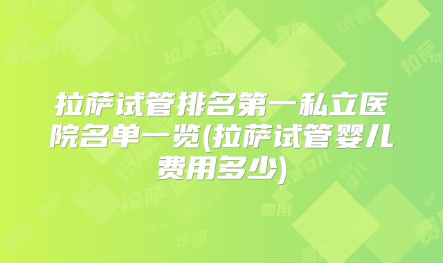 拉萨试管排名第一私立医院名单一览(拉萨试管婴儿费用多少)