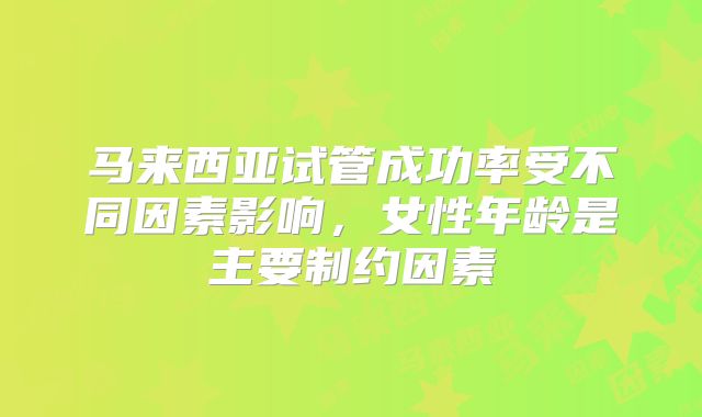 马来西亚试管成功率受不同因素影响,女性年龄是主要制约因素