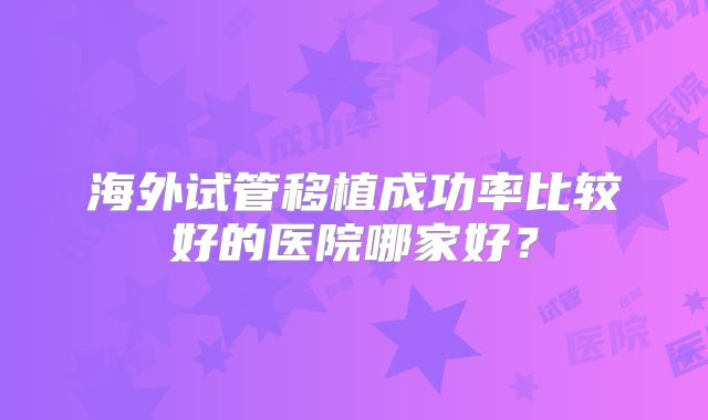 海外试管移植成功率比较好的医院哪家好?