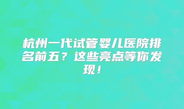 杭州一代试管婴儿医院排名前五？这些亮点等你发现！