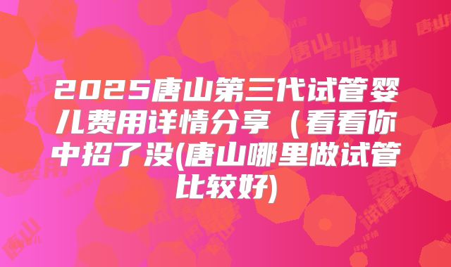 2025唐山第三代试管婴儿费用详情分享(看看你中招了没(唐山哪里做试管比较好)