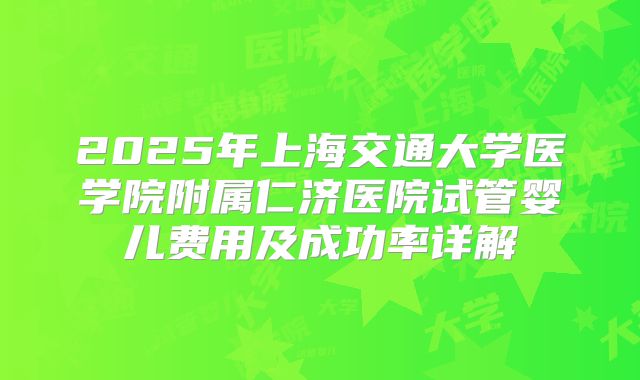 2025年上海交通大学医学院附属仁济医院试管婴儿费用及成功率详解