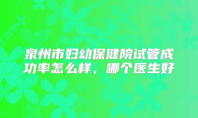 泉州市妇幼保健院试管成功率怎么样,哪个医生好
