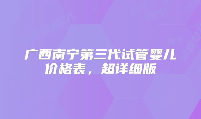 广西南宁第三代试管婴儿价格表，超详细版