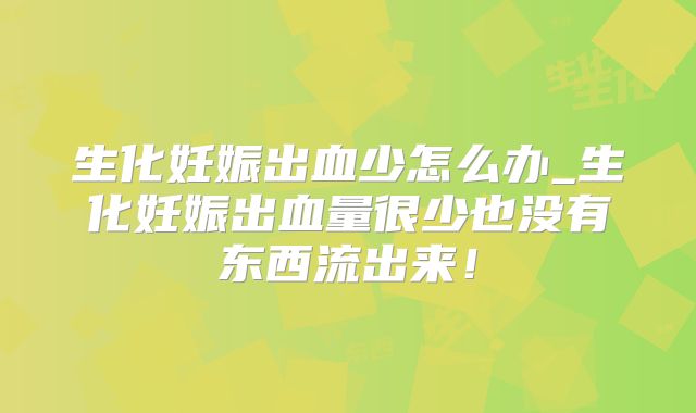 生化妊娠出血少怎么办_生化妊娠出血量很少也没有东西流出来!