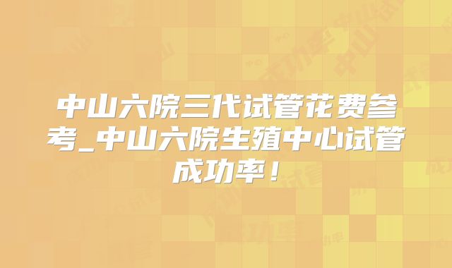 中山六院三代试管花费参考_中山六院生殖中心试管成功率！