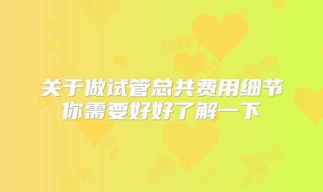 关于做试管总共费用细节你需要好好了解一下