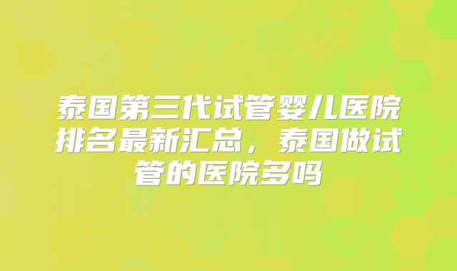 泰国第三代试管婴儿医院排名最新汇总，泰国做试管的医院多吗