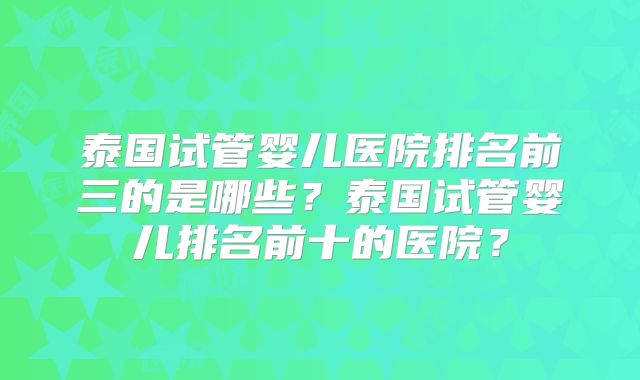 泰国试管婴儿医院排名前三的是哪些？泰国试管婴儿排名前十的医院？