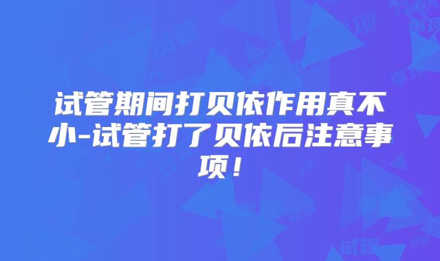 试管期间打贝依作用真不小-试管打了贝依后注意事项!