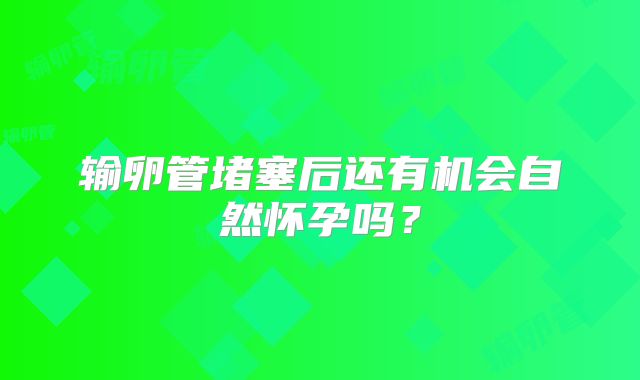 输卵管堵塞后还有机会自然怀孕吗？