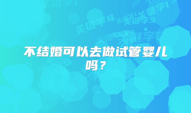 不结婚可以去做试管婴儿吗？