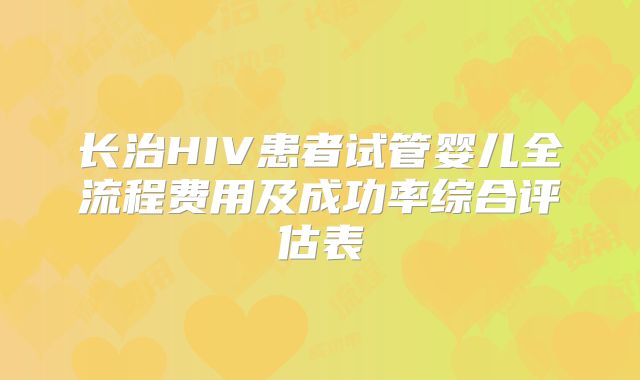 长治HIV患者试管婴儿全流程费用及成功率综合评估表