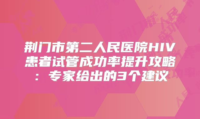 荆门市第二人民医院HIV患者试管成功率提升攻略：专家给出的3个建议