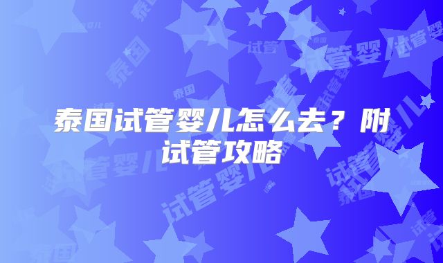 泰国试管婴儿怎么去？附试管攻略
