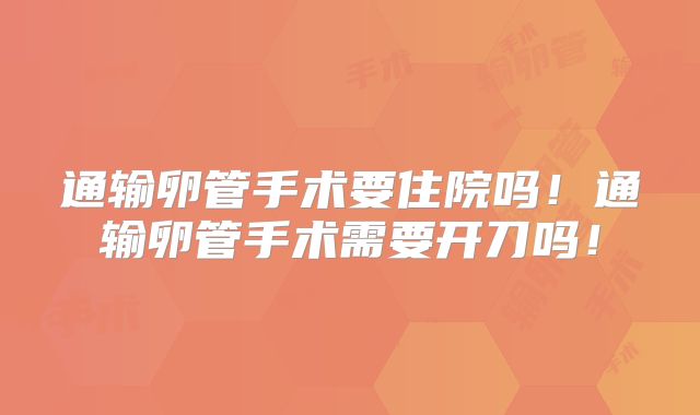 通输卵管手术要住院吗!通输卵管手术需要开刀吗!