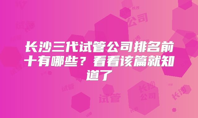 长沙三代试管公司排名前十有哪些？看看该篇就知道了