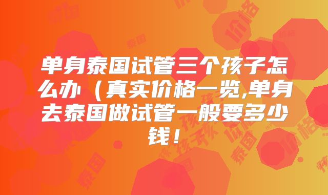 单身泰国试管三个孩子怎么办（真实价格一览,单身去泰国做试管一般要多少钱！
